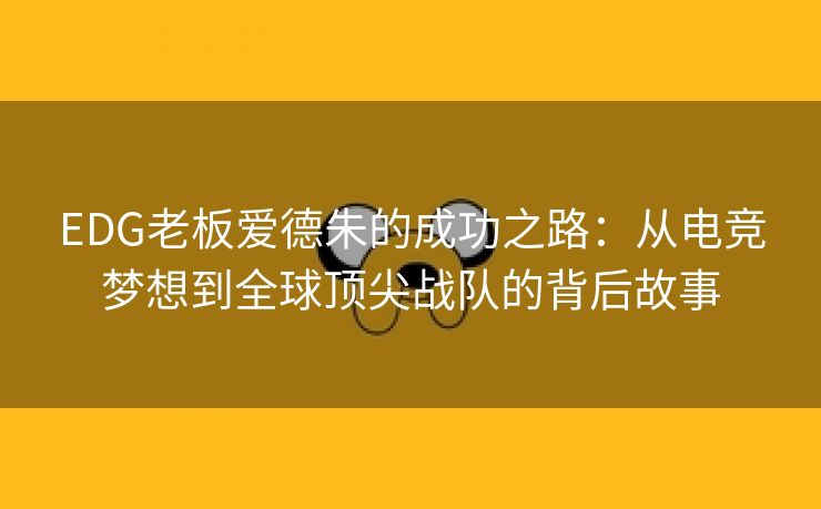 EDG老板爱德朱的成功之路：从电竞梦想到全球顶尖战队的背后故事