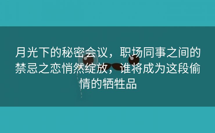 月光下的秘密会议，职场同事之间的禁忌之恋悄然绽放，谁将成为这段偷情的牺牲品