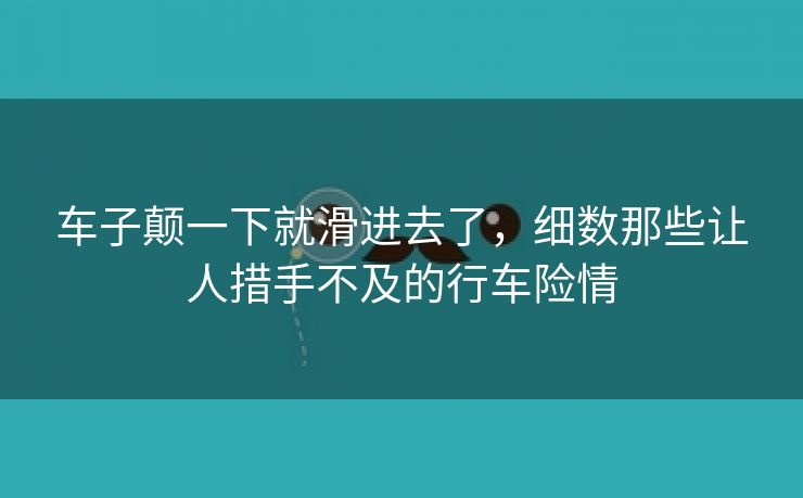 车子颠一下就滑进去了，细数那些让人措手不及的行车险情