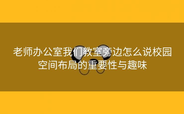 老师办公室我们教室旁边怎么说校园空间布局的重要性与趣味