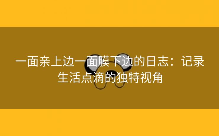 一面亲上边一面膜下边的日志：记录生活点滴的独特视角