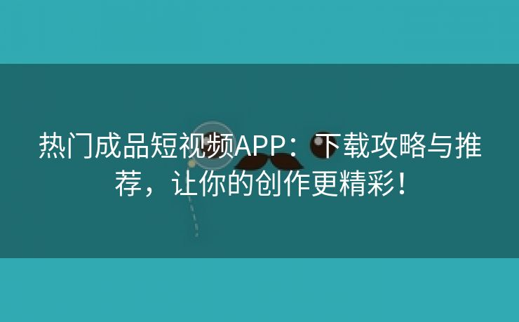 热门成品短视频APP：下载攻略与推荐，让你的创作更精彩！