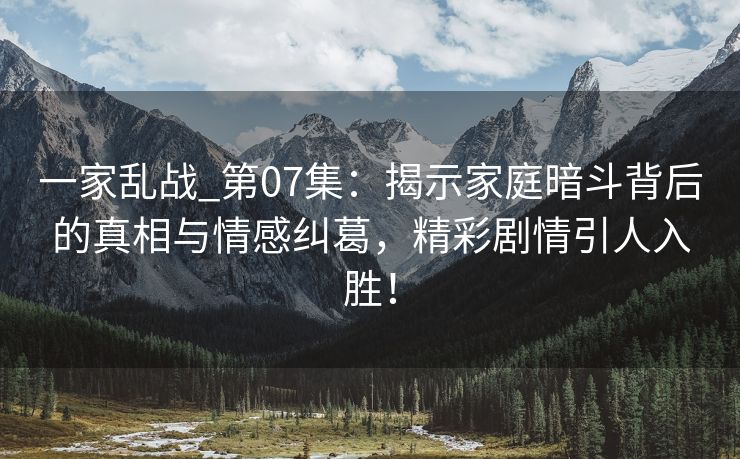 一家乱战_第07集：揭示家庭暗斗背后的真相与情感纠葛，精彩剧情引人入胜！