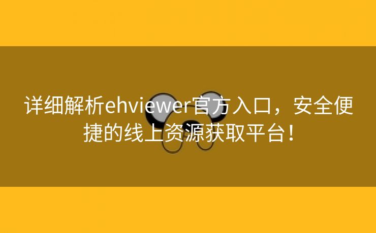 详细解析ehviewer官方入口，安全便捷的线上资源获取平台！