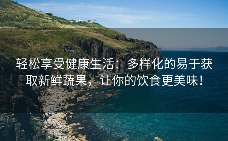 轻松享受健康生活：多样化的易于获取新鲜蔬果，让你的饮食更美味！