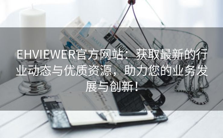 EHVIEWER官方网站：获取最新的行业动态与优质资源，助力您的业务发展与创新！