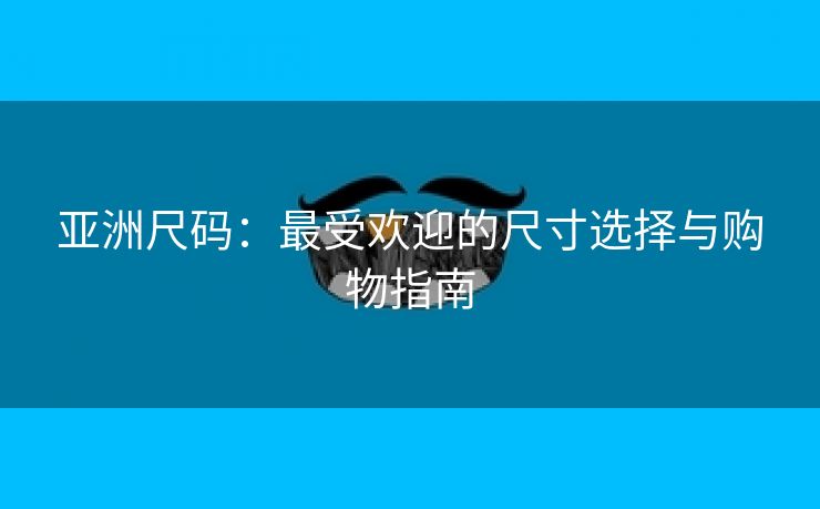 亚洲尺码：最受欢迎的尺寸选择与购物指南