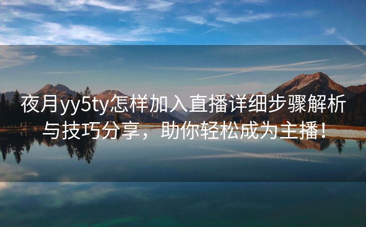 夜月yy5ty怎样加入直播详细步骤解析与技巧分享，助你轻松成为主播！