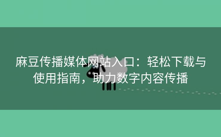 麻豆传播媒体网站入口：轻松下载与使用指南，助力数字内容传播