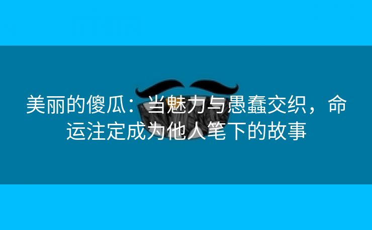 美丽的傻瓜：当魅力与愚蠢交织，命运注定成为他人笔下的故事