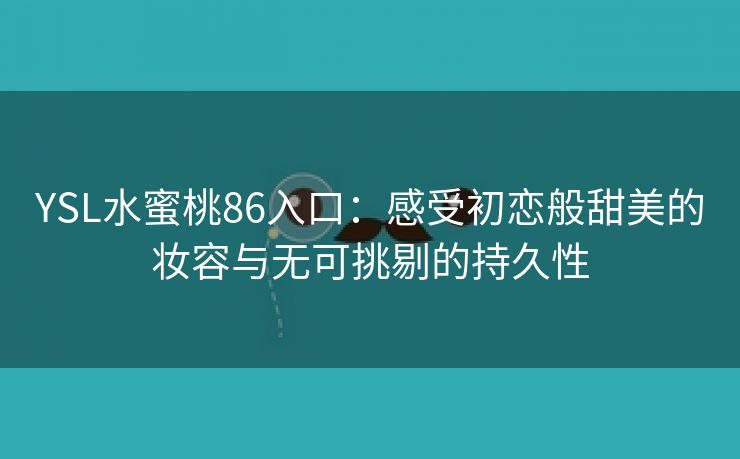 YSL水蜜桃86入口：感受初恋般甜美的妆容与无可挑剔的持久性