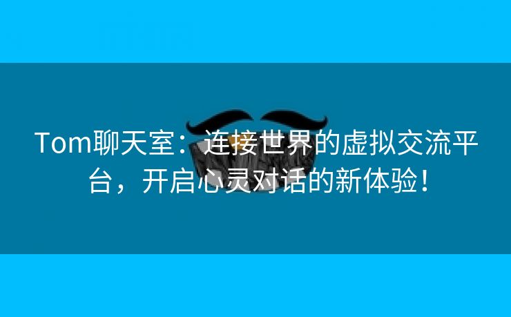 Tom聊天室：连接世界的虚拟交流平台，开启心灵对话的新体验！