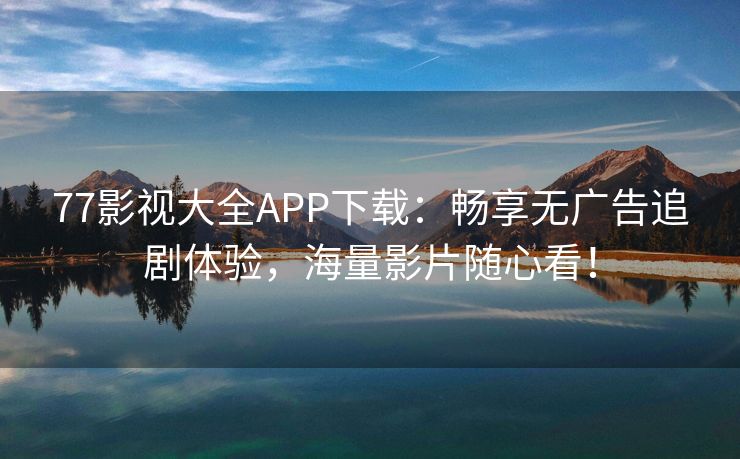 77影视大全APP下载：畅享无广告追剧体验，海量影片随心看！