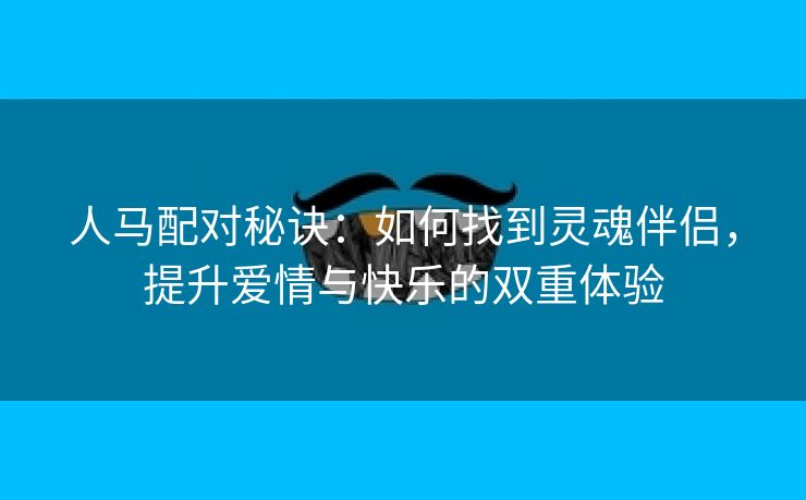 人马配对秘诀：如何找到灵魂伴侣，提升爱情与快乐的双重体验