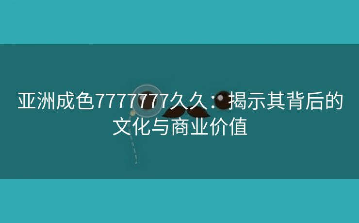 亚洲成色7777777久久：揭示其背后的文化与商业价值