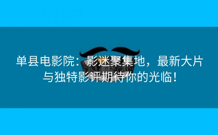 单县电影院：影迷聚集地，最新大片与独特影评期待你的光临！