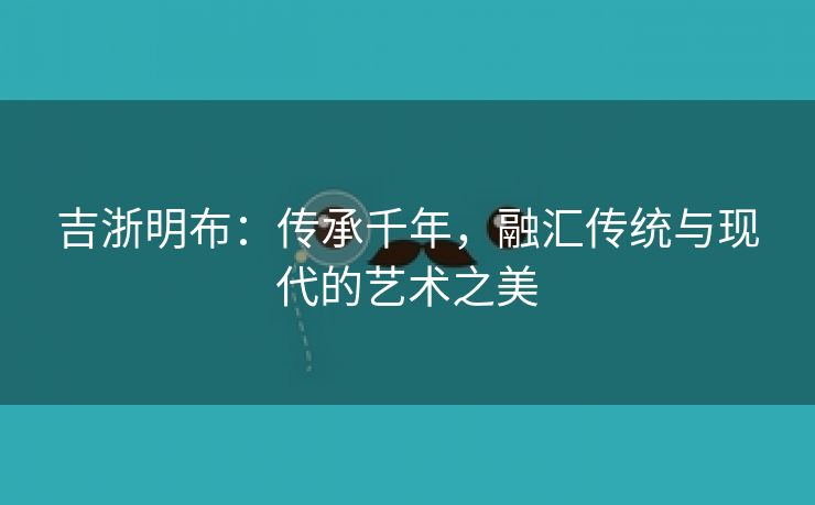 吉浙明布：传承千年，融汇传统与现代的艺术之美