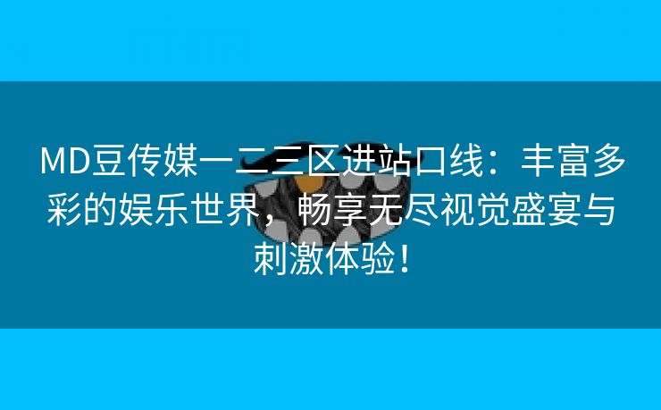 MD豆传媒一二三区进站口线：丰富多彩的娱乐世界，畅享无尽视觉盛宴与刺激体验！