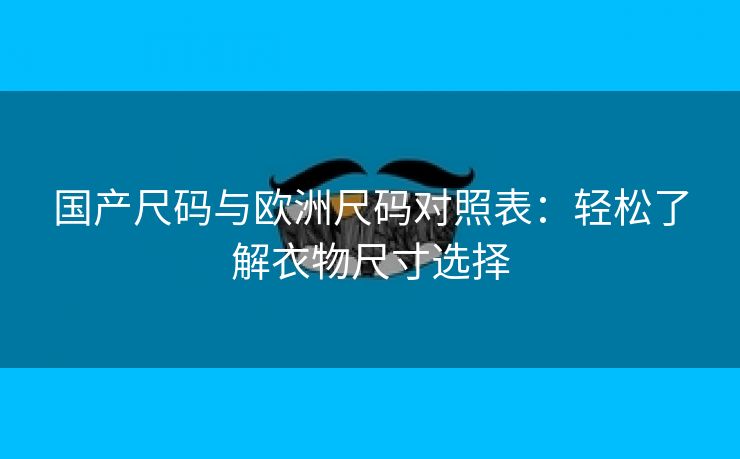 国产尺码与欧洲尺码对照表：轻松了解衣物尺寸选择