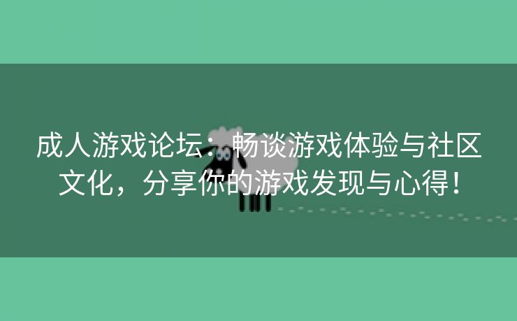 成人游戏论坛：畅谈游戏体验与社区文化，分享你的游戏发现与心得！