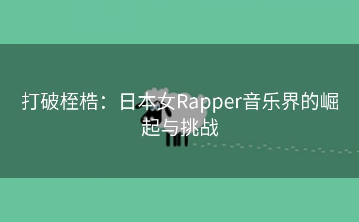 打破桎梏：日本女Rapper音乐界的崛起与挑战