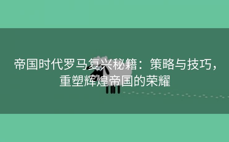 帝国时代罗马复兴秘籍：策略与技巧，重塑辉煌帝国的荣耀