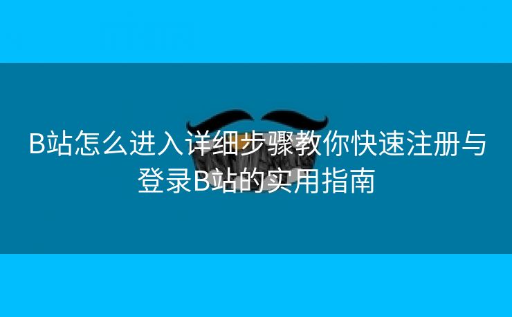 B站怎么进入详细步骤教你快速注册与登录B站的实用指南