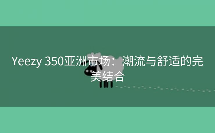 Yeezy 350亚洲市场：潮流与舒适的完美结合