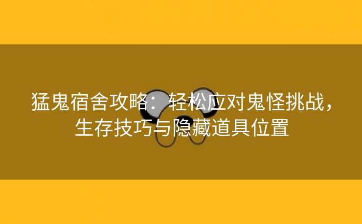 猛鬼宿舍攻略：轻松应对鬼怪挑战，生存技巧与隐藏道具位置