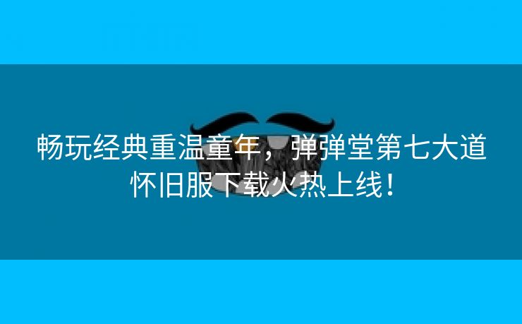 畅玩经典重温童年，弹弹堂第七大道怀旧服下载火热上线！