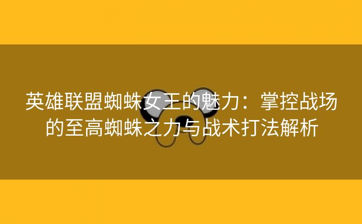 英雄联盟蜘蛛女王的魅力：掌控战场的至高蜘蛛之力与战术打法解析