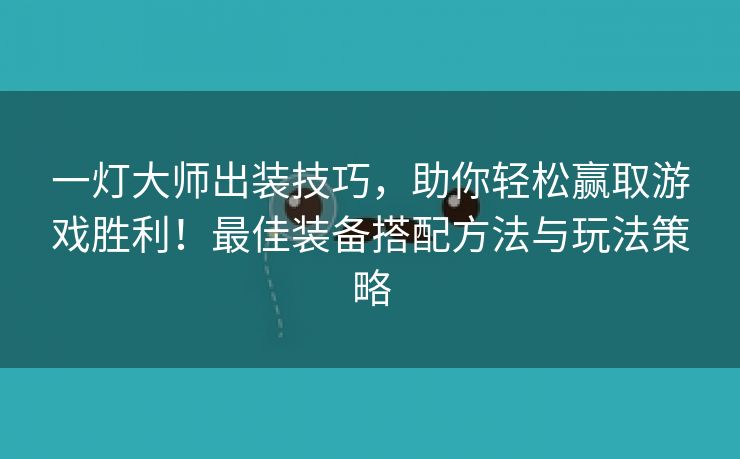 一灯大师出装技巧，助你轻松赢取游戏胜利！最佳装备搭配方法与玩法策略