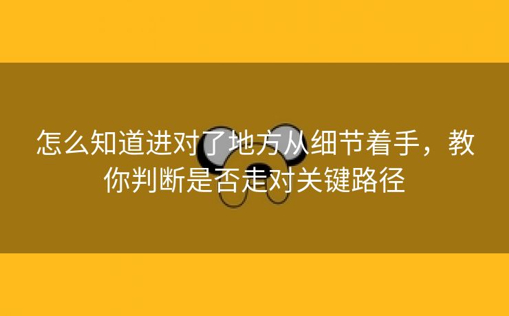 怎么知道进对了地方从细节着手，教你判断是否走对关键路径