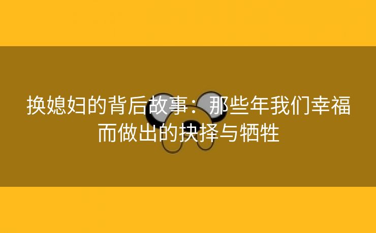 换媳妇的背后故事：那些年我们幸福而做出的抉择与牺牲