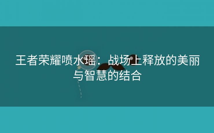 王者荣耀喷水瑶：战场上释放的美丽与智慧的结合