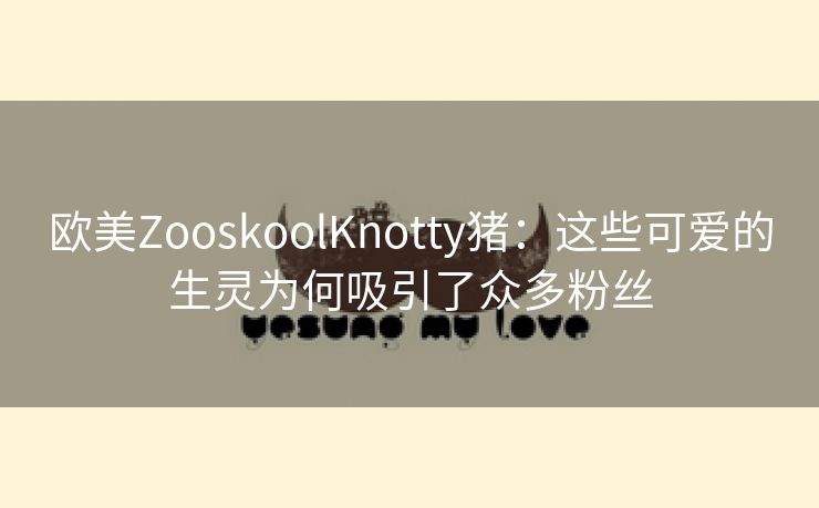 欧美ZooskoolKnotty猪：这些可爱的生灵为何吸引了众多粉丝