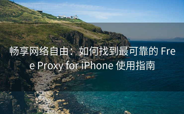 畅享网络自由：如何找到最可靠的 Free Proxy for iPhone 使用指南