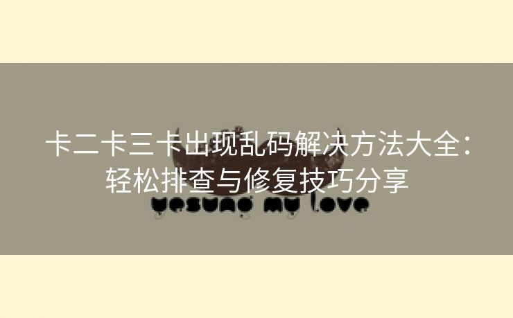 卡二卡三卡出现乱码解决方法大全：轻松排查与修复技巧分享