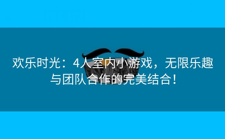 欢乐时光：4人室内小游戏，无限乐趣与团队合作的完美结合！