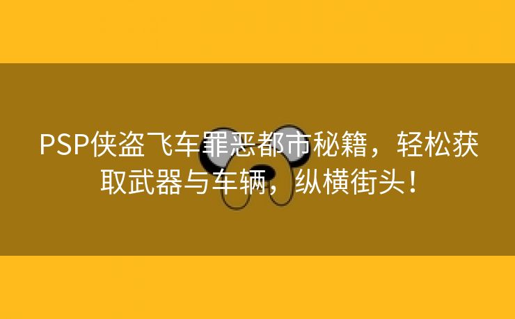 PSP侠盗飞车罪恶都市秘籍，轻松获取武器与车辆，纵横街头！