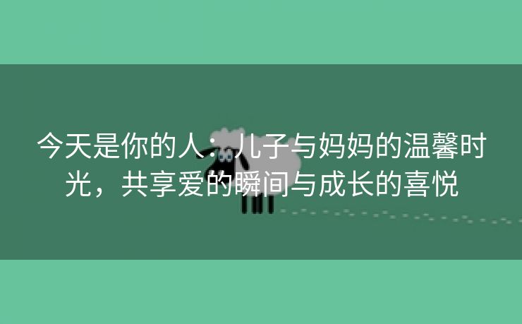 今天是你的人：儿子与妈妈的温馨时光，共享爱的瞬间与成长的喜悦