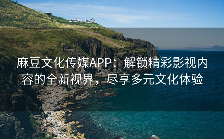 麻豆文化传媒APP：解锁精彩影视内容的全新视界，尽享多元文化体验