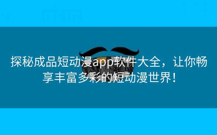 探秘成品短动漫app软件大全，让你畅享丰富多彩的短动漫世界！