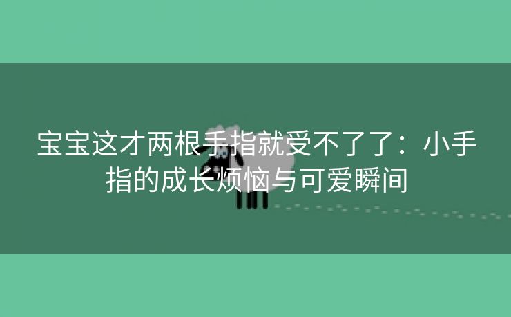 宝宝这才两根手指就受不了了：小手指的成长烦恼与可爱瞬间