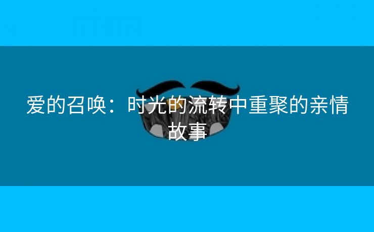 爱的召唤：时光的流转中重聚的亲情故事