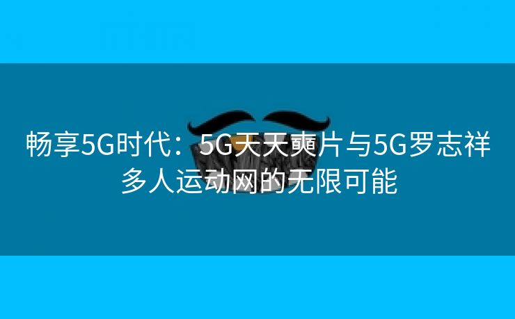 畅享5G时代：5G天天奭片与5G罗志祥多人运动网的无限可能