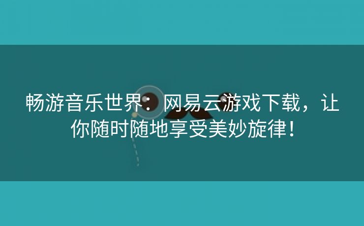 畅游音乐世界：网易云游戏下载，让你随时随地享受美妙旋律！