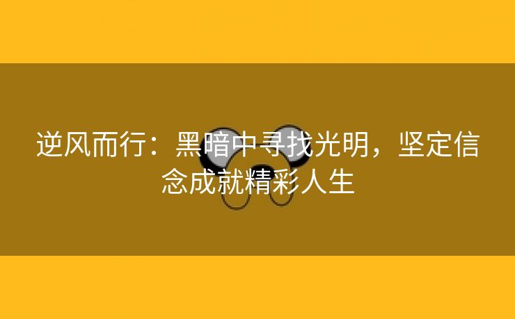 逆风而行：黑暗中寻找光明，坚定信念成就精彩人生