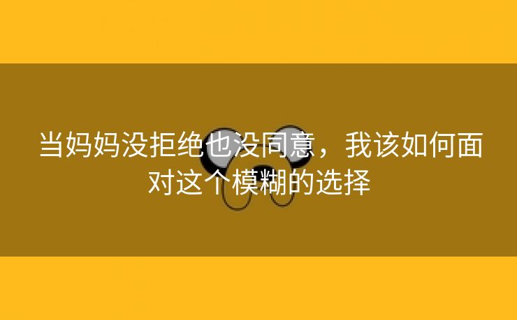 当妈妈没拒绝也没同意，我该如何面对这个模糊的选择