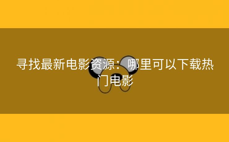 寻找最新电影资源：哪里可以下载热门电影